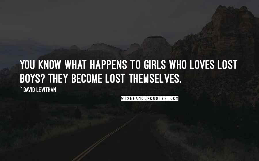 David Levithan Quotes: You know what happens to girls who loves lost boys? They become lost themselves.