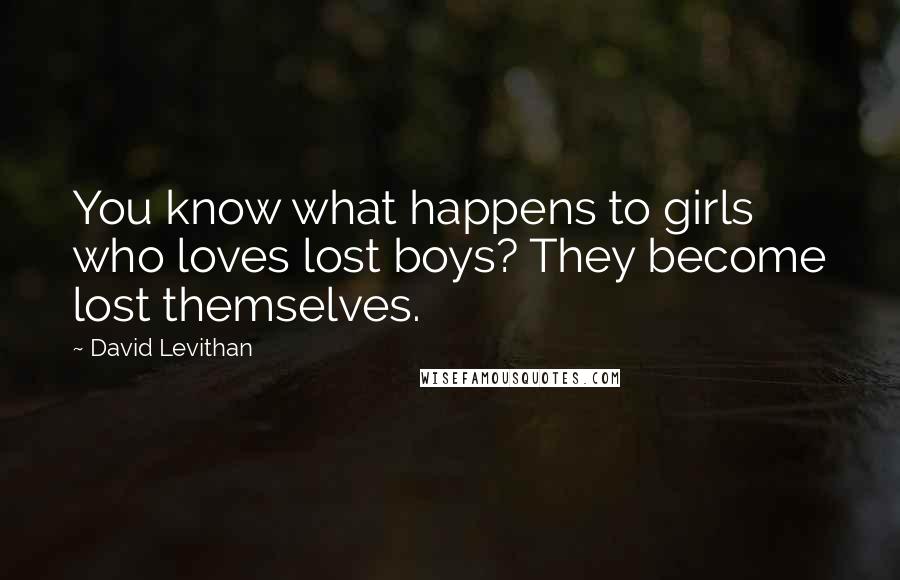 David Levithan Quotes: You know what happens to girls who loves lost boys? They become lost themselves.