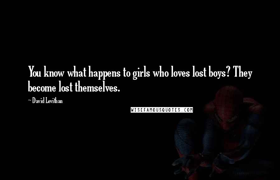 David Levithan Quotes: You know what happens to girls who loves lost boys? They become lost themselves.