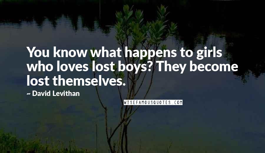 David Levithan Quotes: You know what happens to girls who loves lost boys? They become lost themselves.