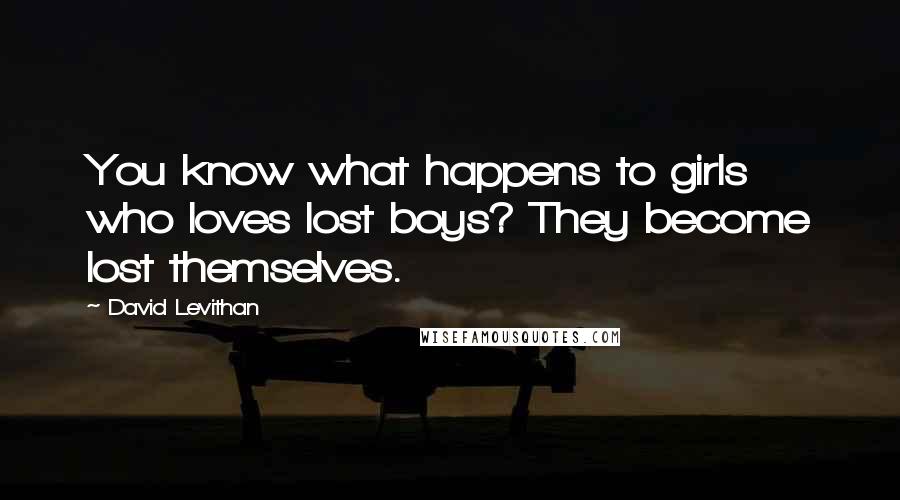 David Levithan Quotes: You know what happens to girls who loves lost boys? They become lost themselves.