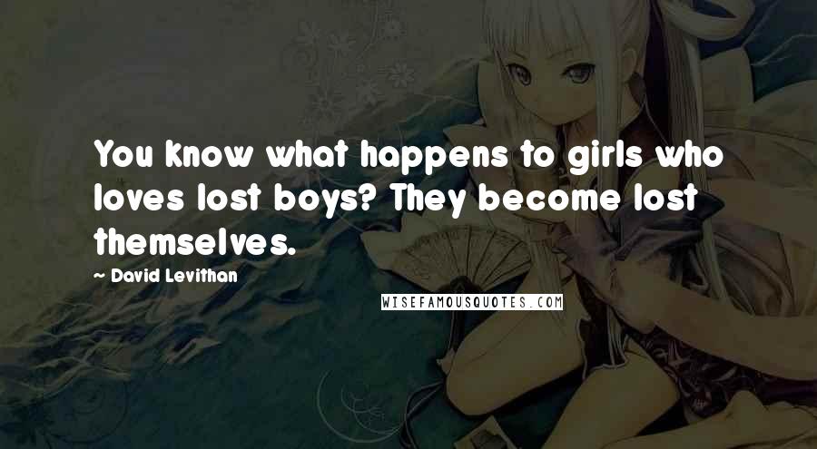 David Levithan Quotes: You know what happens to girls who loves lost boys? They become lost themselves.