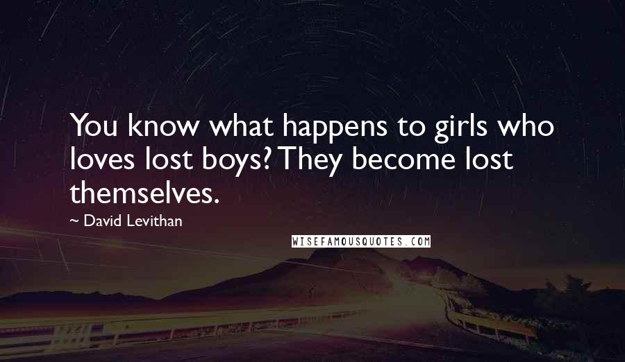 David Levithan Quotes: You know what happens to girls who loves lost boys? They become lost themselves.