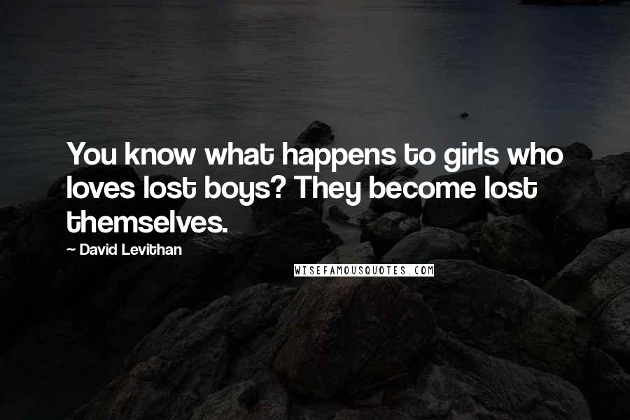 David Levithan Quotes: You know what happens to girls who loves lost boys? They become lost themselves.