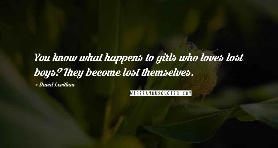 David Levithan Quotes: You know what happens to girls who loves lost boys? They become lost themselves.