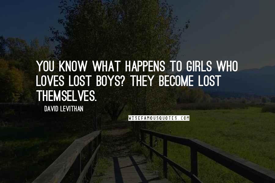 David Levithan Quotes: You know what happens to girls who loves lost boys? They become lost themselves.