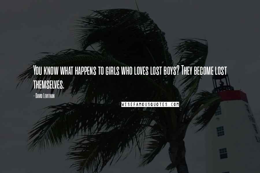 David Levithan Quotes: You know what happens to girls who loves lost boys? They become lost themselves.