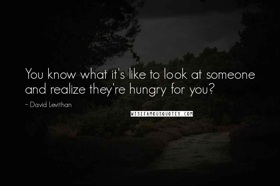 David Levithan Quotes: You know what it's like to look at someone and realize they're hungry for you?