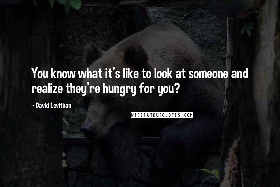 David Levithan Quotes: You know what it's like to look at someone and realize they're hungry for you?