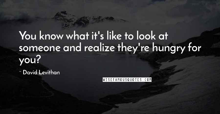 David Levithan Quotes: You know what it's like to look at someone and realize they're hungry for you?