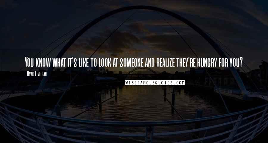 David Levithan Quotes: You know what it's like to look at someone and realize they're hungry for you?