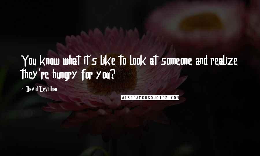 David Levithan Quotes: You know what it's like to look at someone and realize they're hungry for you?