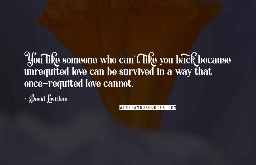 David Levithan Quotes: You like someone who can't like you back because unrequited love can be survived in a way that once-requited love cannot.