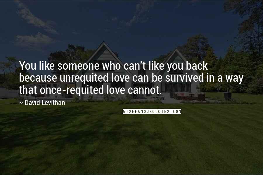 David Levithan Quotes: You like someone who can't like you back because unrequited love can be survived in a way that once-requited love cannot.