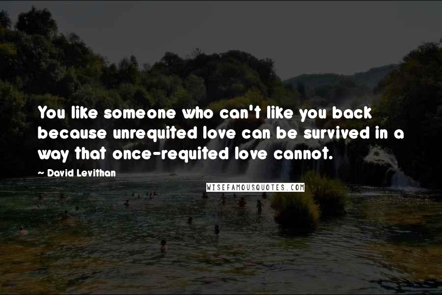 David Levithan Quotes: You like someone who can't like you back because unrequited love can be survived in a way that once-requited love cannot.