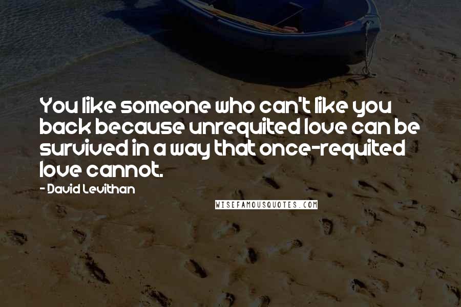 David Levithan Quotes: You like someone who can't like you back because unrequited love can be survived in a way that once-requited love cannot.