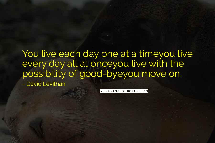 David Levithan Quotes: You live each day one at a timeyou live every day all at onceyou live with the possibility of good-byeyou move on.