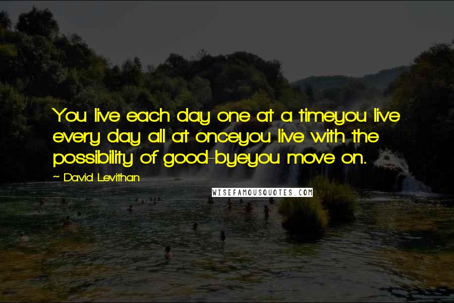 David Levithan Quotes: You live each day one at a timeyou live every day all at onceyou live with the possibility of good-byeyou move on.