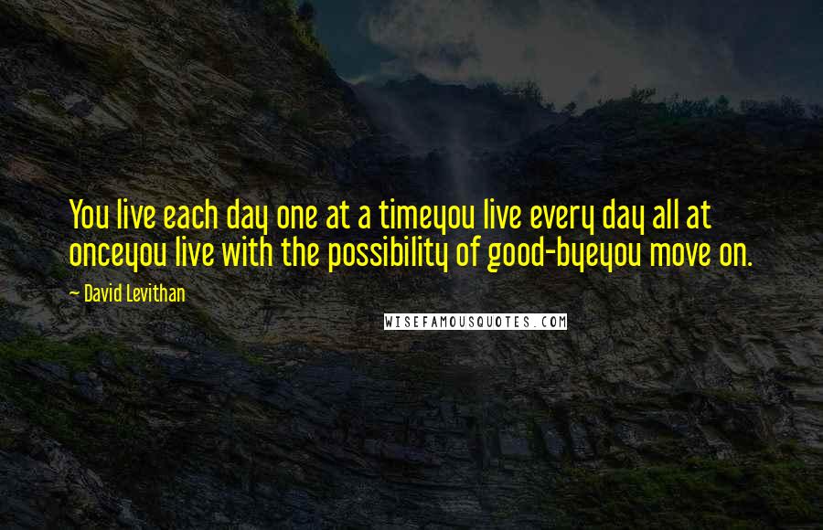 David Levithan Quotes: You live each day one at a timeyou live every day all at onceyou live with the possibility of good-byeyou move on.