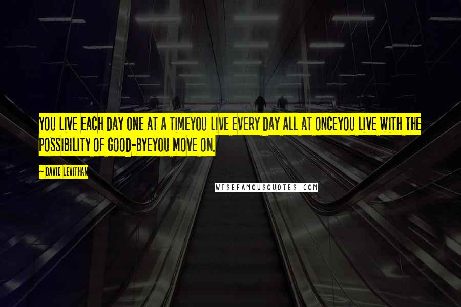 David Levithan Quotes: You live each day one at a timeyou live every day all at onceyou live with the possibility of good-byeyou move on.