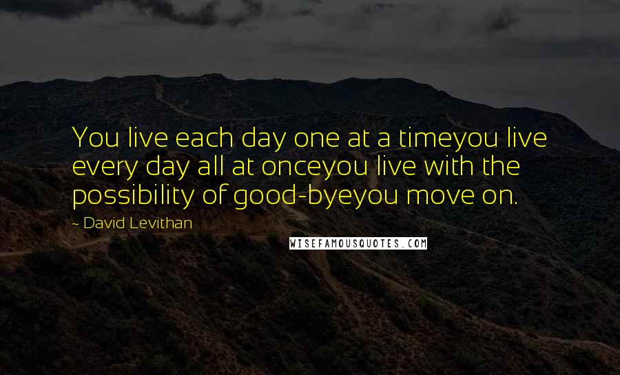 David Levithan Quotes: You live each day one at a timeyou live every day all at onceyou live with the possibility of good-byeyou move on.