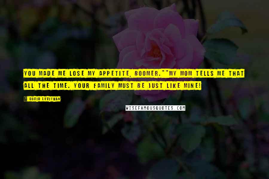 David Levithan Quotes: You made me lose my appetite, Boomer.""My mom tells me that all the time. Your family must be just like mine!