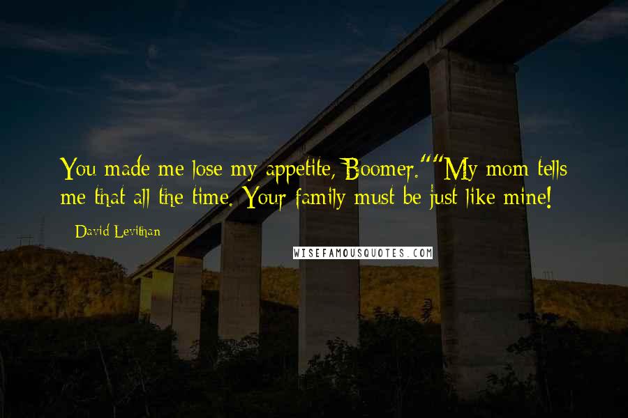 David Levithan Quotes: You made me lose my appetite, Boomer.""My mom tells me that all the time. Your family must be just like mine!