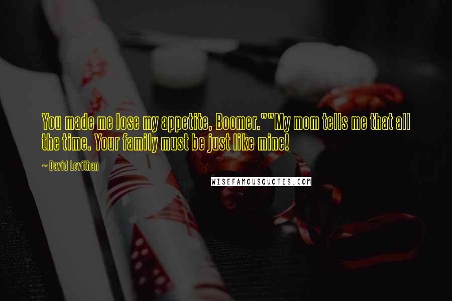 David Levithan Quotes: You made me lose my appetite, Boomer.""My mom tells me that all the time. Your family must be just like mine!