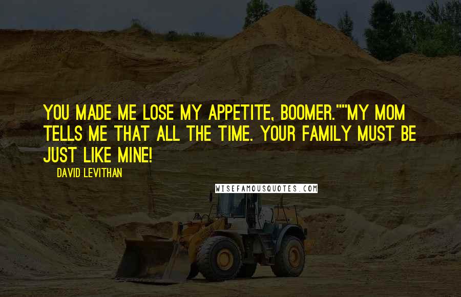 David Levithan Quotes: You made me lose my appetite, Boomer.""My mom tells me that all the time. Your family must be just like mine!