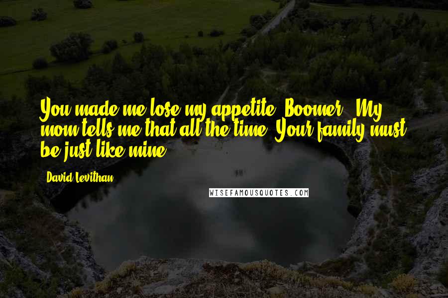 David Levithan Quotes: You made me lose my appetite, Boomer.""My mom tells me that all the time. Your family must be just like mine!