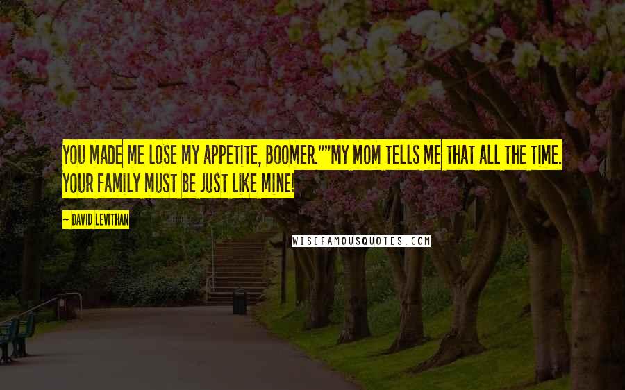 David Levithan Quotes: You made me lose my appetite, Boomer.""My mom tells me that all the time. Your family must be just like mine!