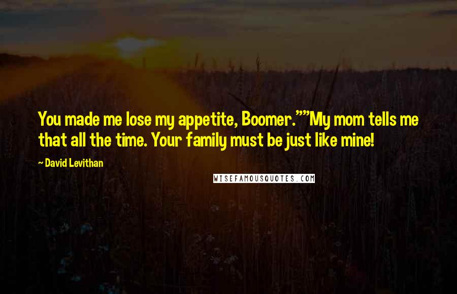 David Levithan Quotes: You made me lose my appetite, Boomer.""My mom tells me that all the time. Your family must be just like mine!