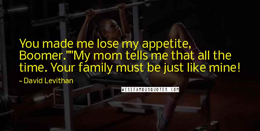 David Levithan Quotes: You made me lose my appetite, Boomer.""My mom tells me that all the time. Your family must be just like mine!