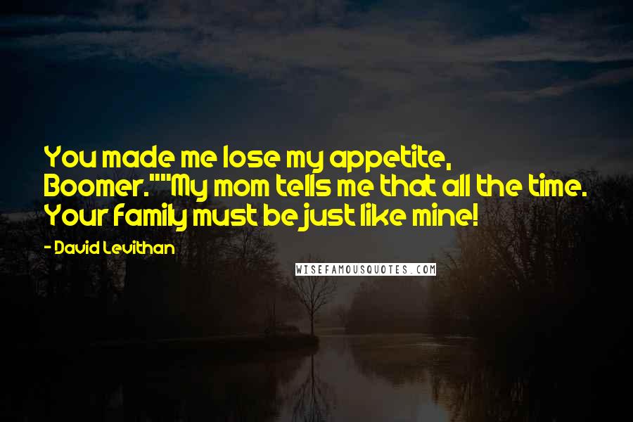 David Levithan Quotes: You made me lose my appetite, Boomer.""My mom tells me that all the time. Your family must be just like mine!