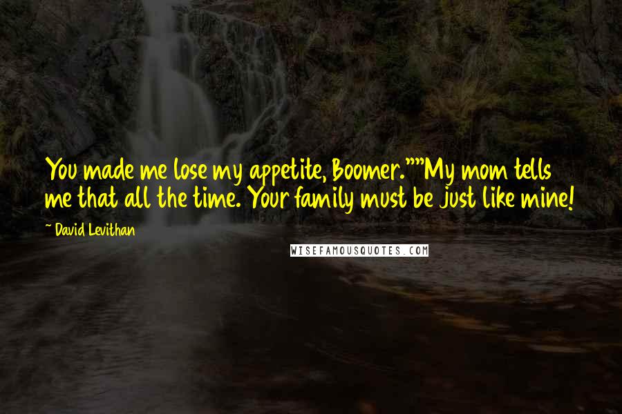 David Levithan Quotes: You made me lose my appetite, Boomer.""My mom tells me that all the time. Your family must be just like mine!