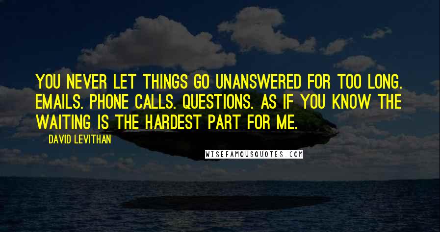 David Levithan Quotes: You never let things go unanswered for too long. Emails. Phone calls. Questions. As if you know the waiting is the hardest part for me.