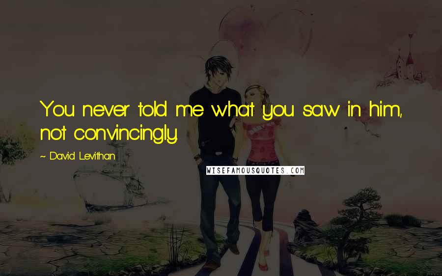 David Levithan Quotes: You never told me what you saw in him, not convincingly.