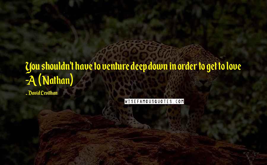 David Levithan Quotes: You shouldn't have to venture deep down in order to get to love -A (Nathan)