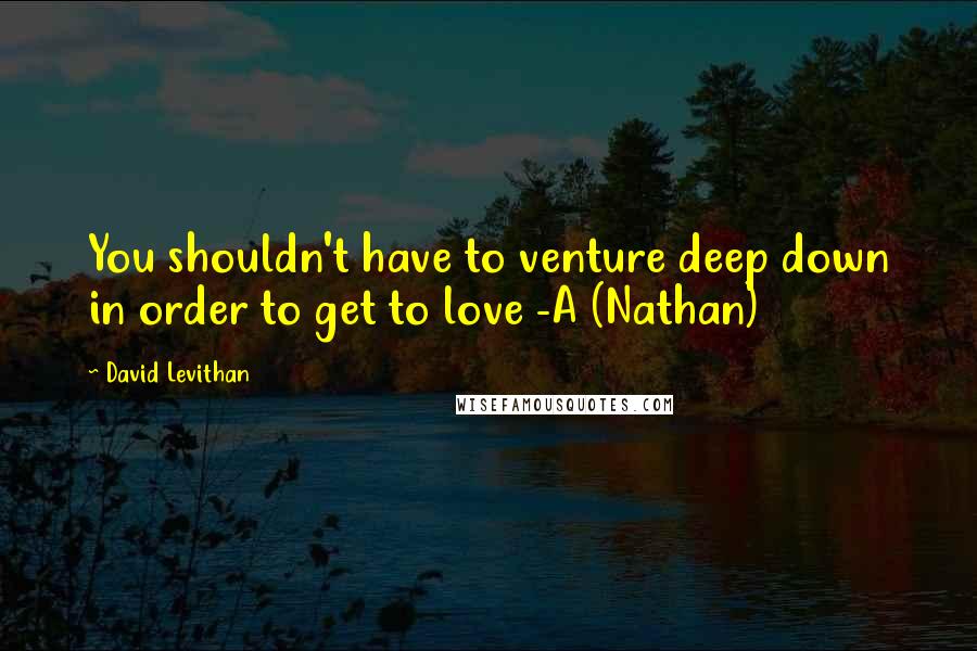 David Levithan Quotes: You shouldn't have to venture deep down in order to get to love -A (Nathan)