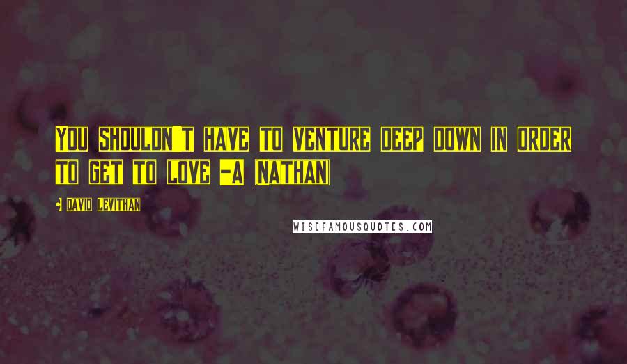 David Levithan Quotes: You shouldn't have to venture deep down in order to get to love -A (Nathan)