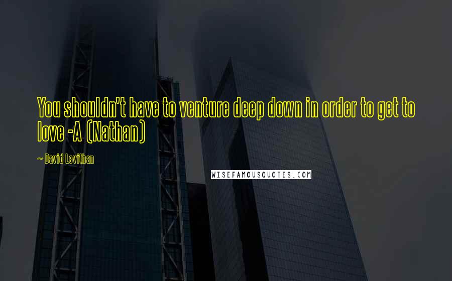 David Levithan Quotes: You shouldn't have to venture deep down in order to get to love -A (Nathan)