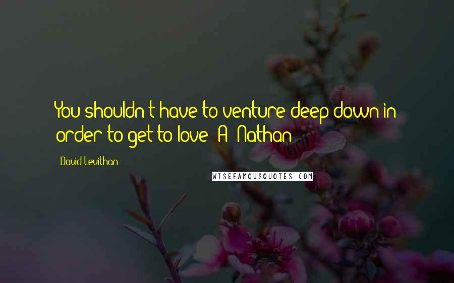 David Levithan Quotes: You shouldn't have to venture deep down in order to get to love -A (Nathan)