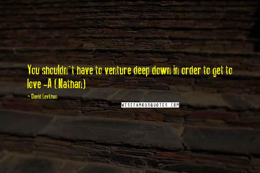 David Levithan Quotes: You shouldn't have to venture deep down in order to get to love -A (Nathan)