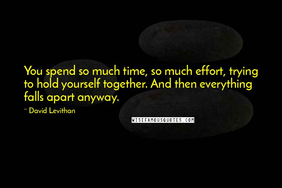 David Levithan Quotes: You spend so much time, so much effort, trying to hold yourself together. And then everything falls apart anyway.