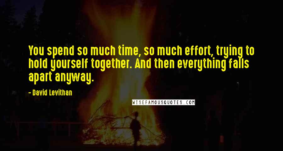 David Levithan Quotes: You spend so much time, so much effort, trying to hold yourself together. And then everything falls apart anyway.