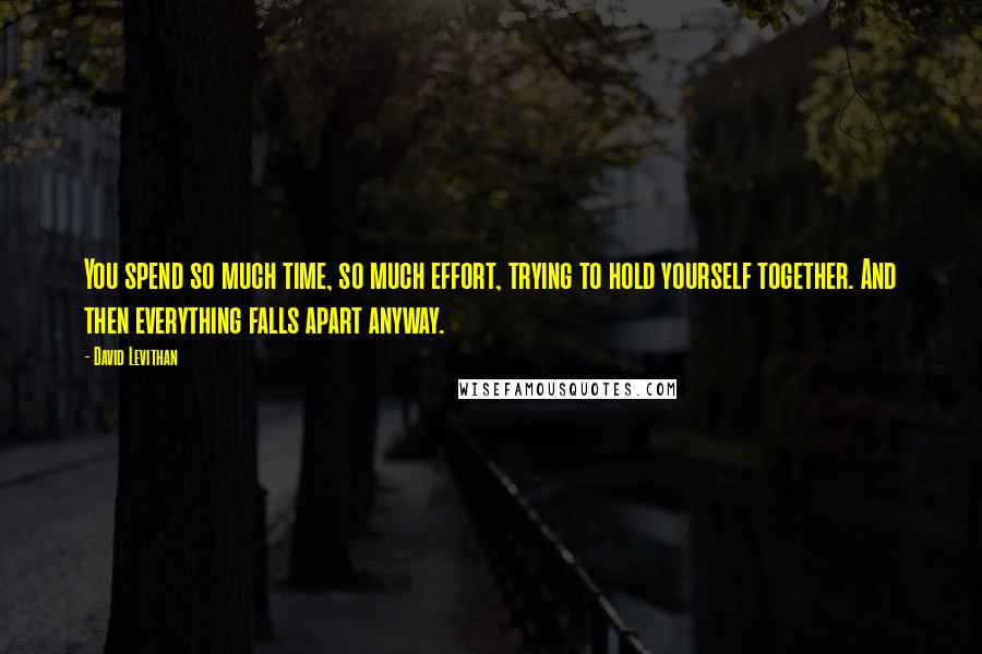 David Levithan Quotes: You spend so much time, so much effort, trying to hold yourself together. And then everything falls apart anyway.