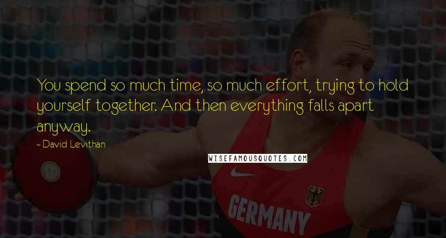 David Levithan Quotes: You spend so much time, so much effort, trying to hold yourself together. And then everything falls apart anyway.