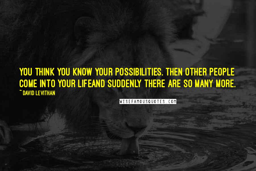 David Levithan Quotes: You think you know your possibilities. Then other people come into your lifeand suddenly there are so many more.