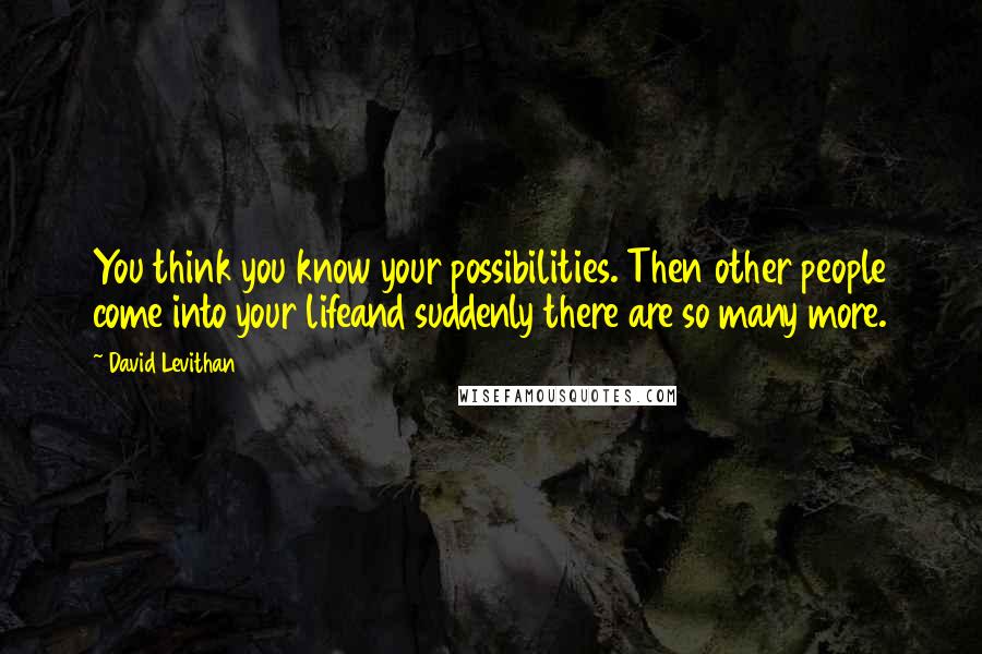 David Levithan Quotes: You think you know your possibilities. Then other people come into your lifeand suddenly there are so many more.