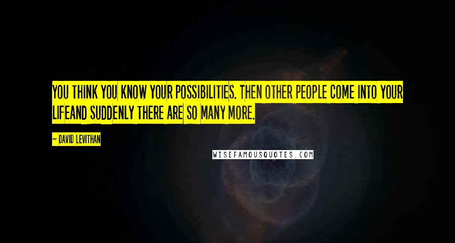 David Levithan Quotes: You think you know your possibilities. Then other people come into your lifeand suddenly there are so many more.